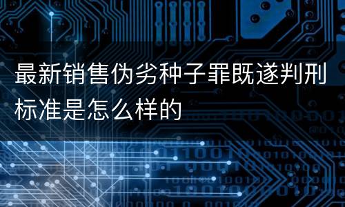 最新销售伪劣种子罪既遂判刑标准是怎么样的