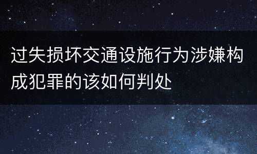 过失损坏交通设施行为涉嫌构成犯罪的该如何判处