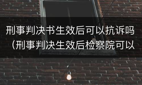 刑事判决书生效后可以抗诉吗（刑事判决生效后检察院可以抗诉吗）