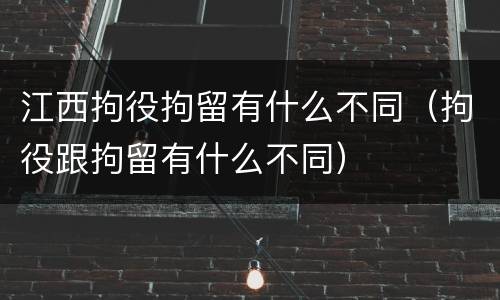 江西拘役拘留有什么不同（拘役跟拘留有什么不同）