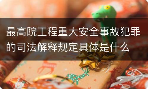 最高院工程重大安全事故犯罪的司法解释规定具体是什么