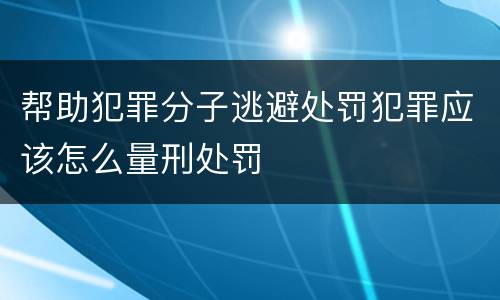 帮助犯罪分子逃避处罚犯罪应该怎么量刑处罚