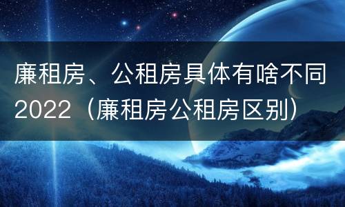 廉租房、公租房具体有啥不同2022（廉租房公租房区别）