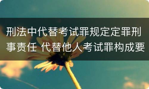 刑法中代替考试罪规定定罪刑事责任 代替他人考试罪构成要件有何规定