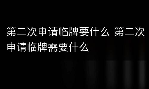 第二次申请临牌要什么 第二次申请临牌需要什么