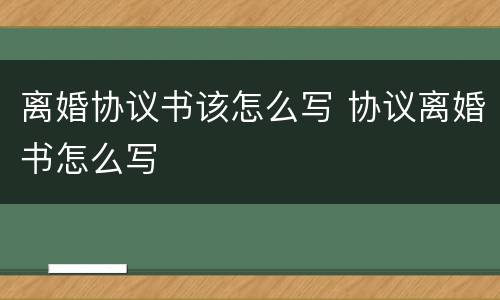 离婚协议书该怎么写 协议离婚书怎么写