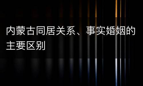 内蒙古同居关系、事实婚姻的主要区别