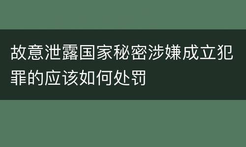 故意泄露国家秘密涉嫌成立犯罪的应该如何处罚