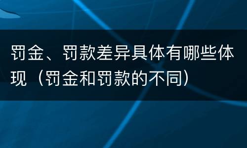 罚金、罚款差异具体有哪些体现（罚金和罚款的不同）