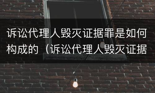 诉讼代理人毁灭证据罪是如何构成的（诉讼代理人毁灭证据、伪造证据罪）