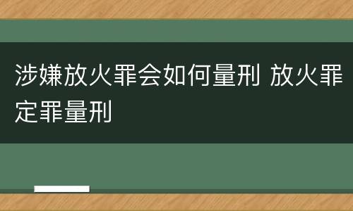 涉嫌放火罪会如何量刑 放火罪定罪量刑