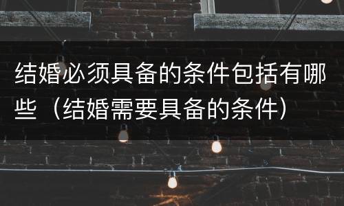 结婚必须具备的条件包括有哪些（结婚需要具备的条件）