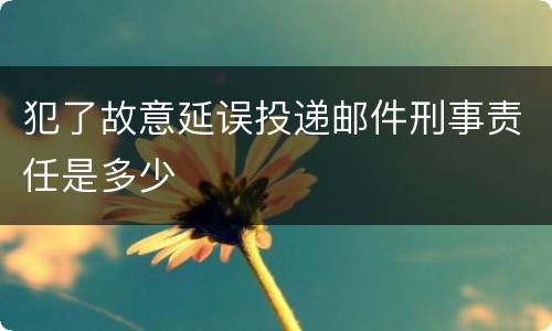 犯了故意延误投递邮件刑事责任是多少