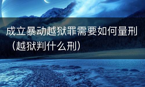 成立暴动越狱罪需要如何量刑（越狱判什么刑）