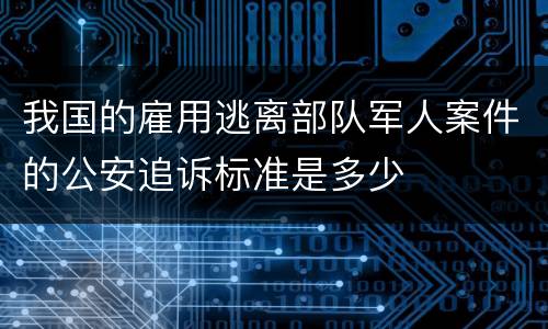 我国的雇用逃离部队军人案件的公安追诉标准是多少