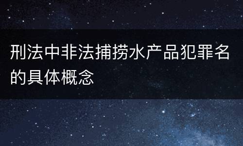刑法中非法捕捞水产品犯罪名的具体概念