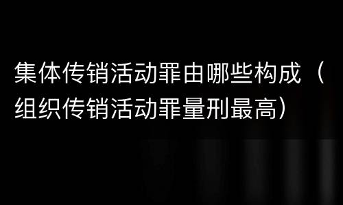 集体传销活动罪由哪些构成（组织传销活动罪量刑最高）