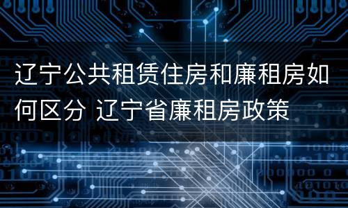 辽宁公共租赁住房和廉租房如何区分 辽宁省廉租房政策