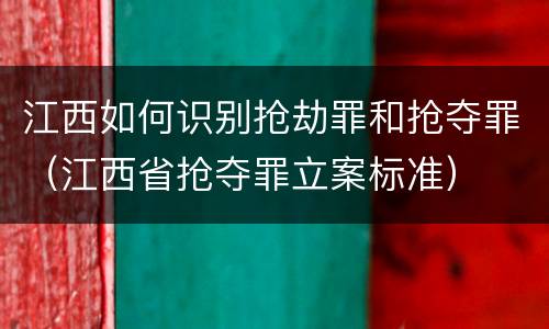 江西如何识别抢劫罪和抢夺罪（江西省抢夺罪立案标准）