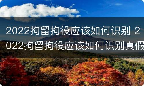 2022拘留拘役应该如何识别 2022拘留拘役应该如何识别真假