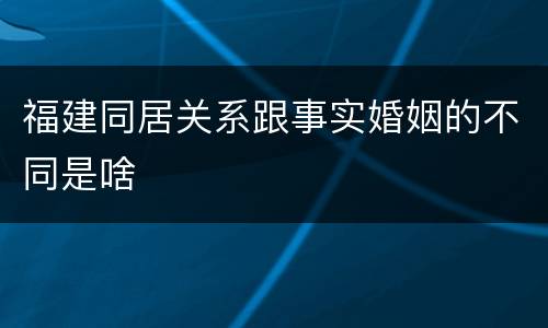 福建同居关系跟事实婚姻的不同是啥