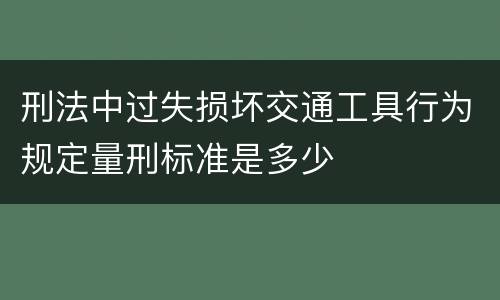 刑法中过失损坏交通工具行为规定量刑标准是多少