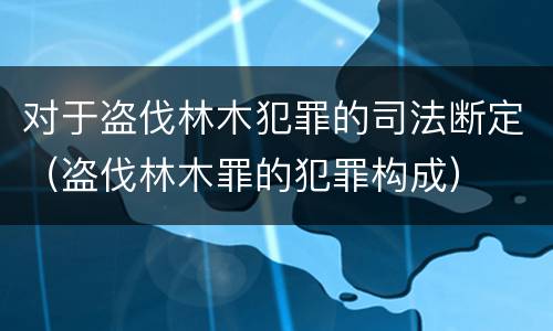 对于盗伐林木犯罪的司法断定（盗伐林木罪的犯罪构成）