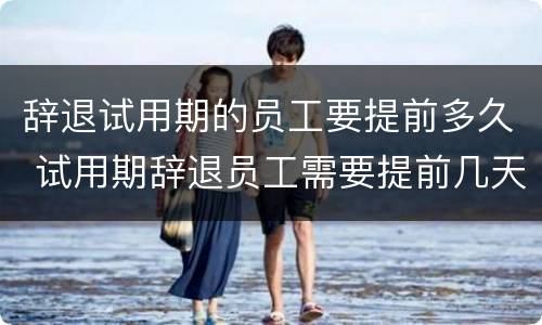 辞退试用期的员工要提前多久 试用期辞退员工需要提前几天
