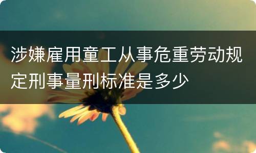 涉嫌雇用童工从事危重劳动规定刑事量刑标准是多少