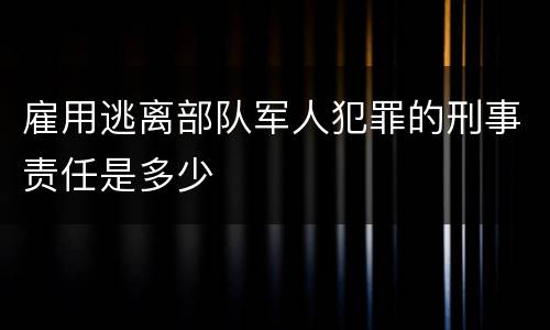 雇用逃离部队军人犯罪的刑事责任是多少
