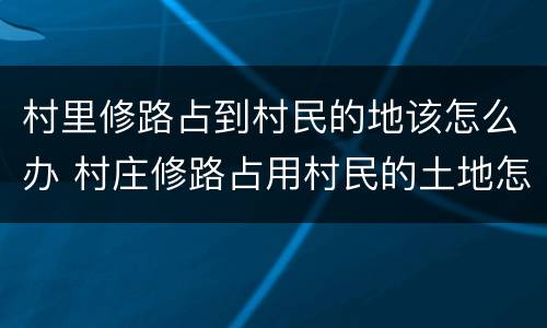 村里修路占到村民的地该怎么办 村庄修路占用村民的土地怎么办