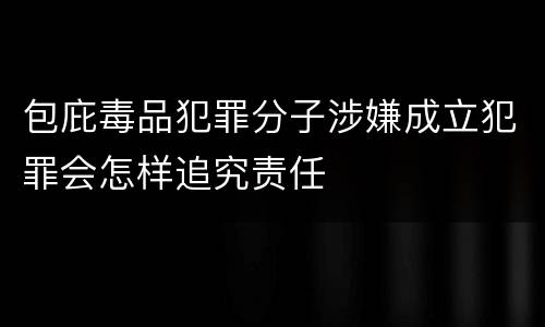 包庇毒品犯罪分子涉嫌成立犯罪会怎样追究责任
