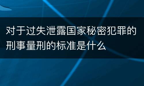 对于过失泄露国家秘密犯罪的刑事量刑的标准是什么