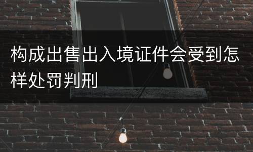 构成出售出入境证件会受到怎样处罚判刑