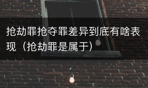 抢劫罪抢夺罪差异到底有啥表现（抢劫罪是属于）
