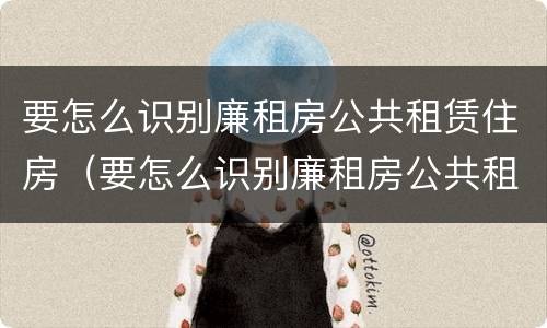 要怎么识别廉租房公共租赁住房（要怎么识别廉租房公共租赁住房信息）