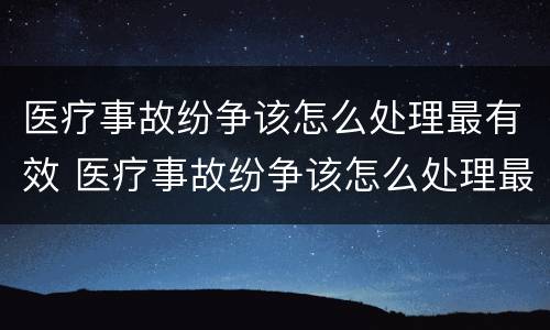 医疗事故纷争该怎么处理最有效 医疗事故纷争该怎么处理最有效呢