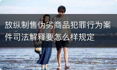 放纵制售伪劣商品犯罪行为案件司法解释要怎么样规定