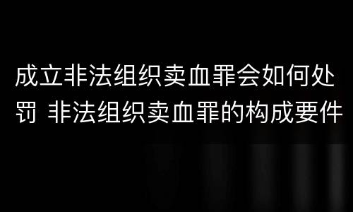 成立非法组织卖血罪会如何处罚 非法组织卖血罪的构成要件