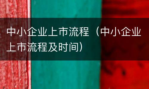 中小企业上市流程（中小企业上市流程及时间）