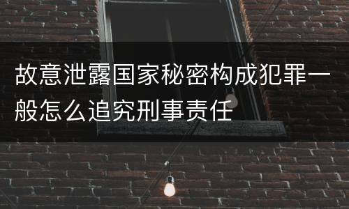 故意泄露国家秘密构成犯罪一般怎么追究刑事责任