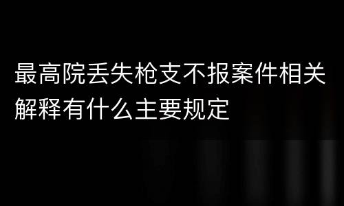 最高院丢失枪支不报案件相关解释有什么主要规定