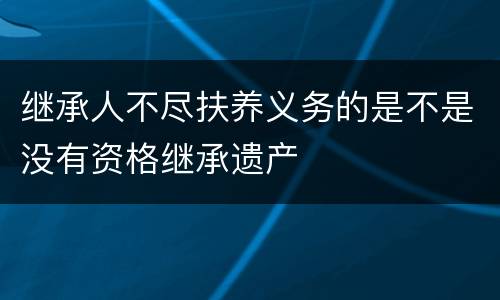 继承人不尽扶养义务的是不是没有资格继承遗产