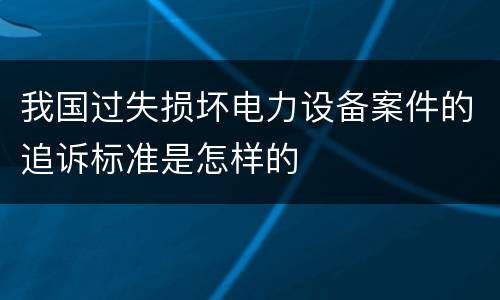 我国过失损坏电力设备案件的追诉标准是怎样的