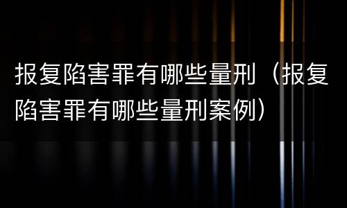 报复陷害罪有哪些量刑（报复陷害罪有哪些量刑案例）