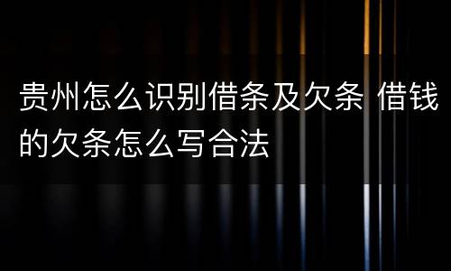 贵州怎么识别借条及欠条 借钱的欠条怎么写合法