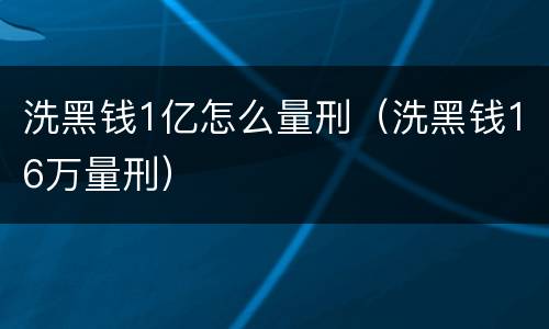 洗黑钱1亿怎么量刑（洗黑钱16万量刑）