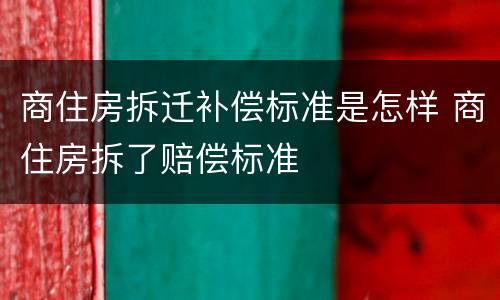 商住房拆迁补偿标准是怎样 商住房拆了赔偿标准