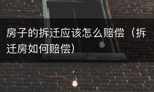 房子的拆迁应该怎么赔偿（拆迁房如何赔偿）