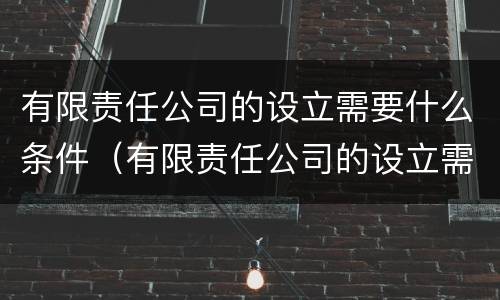 有限责任公司的设立需要什么条件（有限责任公司的设立需要什么条件呢）
